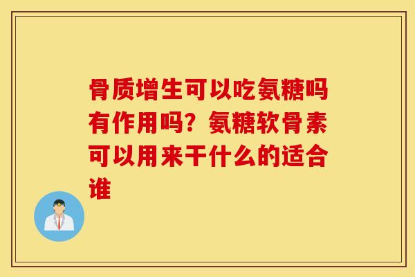 骨质增生可以吃氨糖吗有作用吗？氨糖软骨素可以用来干什么的适合谁