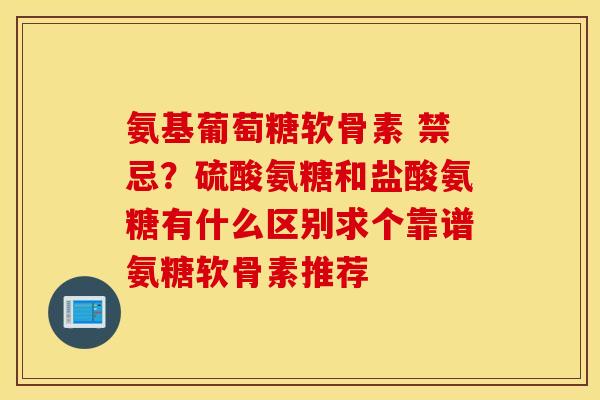 氨基葡萄糖软骨素 禁忌？硫酸氨糖和盐酸氨糖有什么区别求个靠谱氨糖软骨素推荐