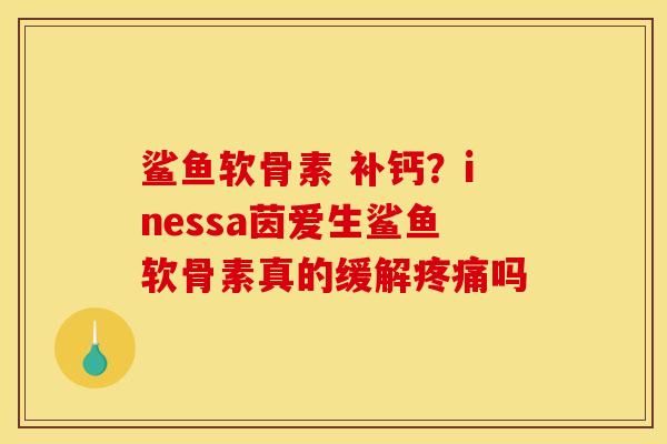 鲨鱼软骨素 补钙？inessa茵爱生鲨鱼软骨素真的缓解疼痛吗