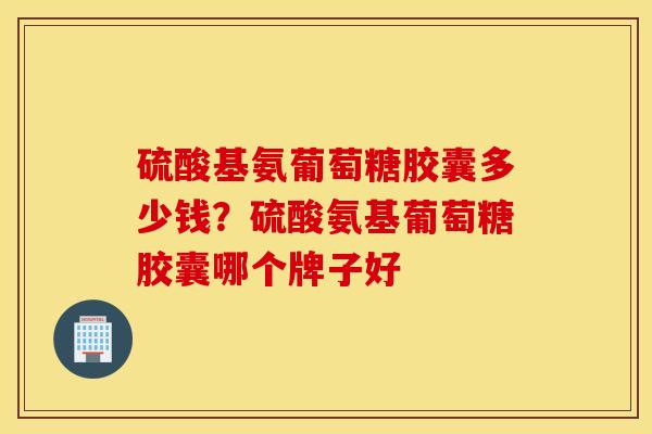 硫酸基氨葡萄糖胶囊多少钱？硫酸氨基葡萄糖胶囊哪个牌子好