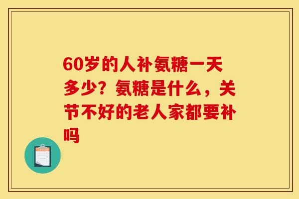60岁的人补氨糖一天多少?氨糖是什么,关节不好的老人家都要补吗 60岁的人补氨糖一天多少?氨糖是什么,关节不好的老人家都要补吗