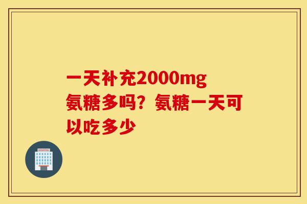 一天补充2000mg氨糖多吗?氨糖一天可以吃多少 一天补充2000mg氨糖多吗?氨糖一天可以吃多少