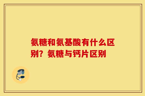 氨糖和氨基酸有什么区别?氨糖与钙片区别 氨糖和氨基酸有什么区别?氨糖与钙片区别