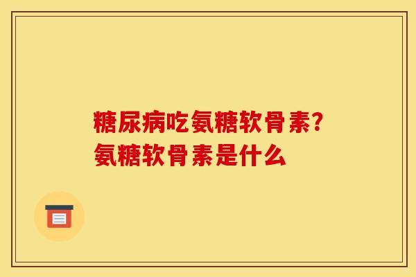 糖尿病吃氨糖软骨素？氨糖软骨素是什么