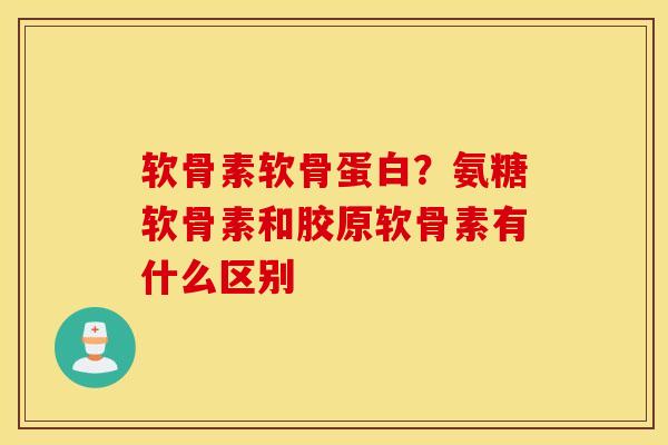 软骨素软骨蛋白？氨糖软骨素和胶原软骨素有什么区别