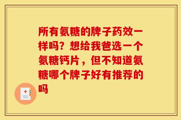 所有氨糖的牌子药效一样吗？想给我爸选一个氨糖钙片，但不知道氨糖哪个牌子好有推荐的吗