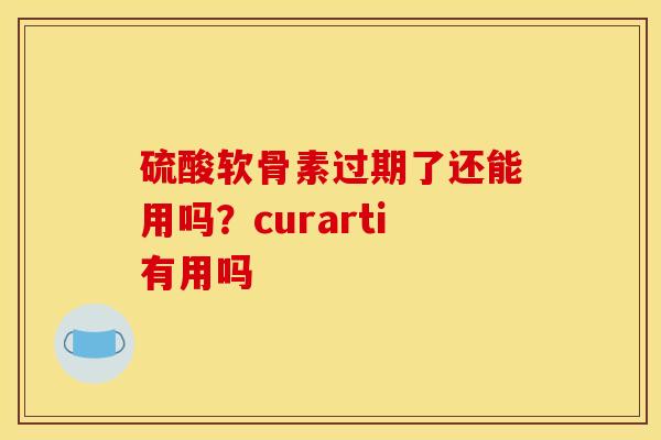 硫酸软骨素过期了还能用吗？curarti有用吗