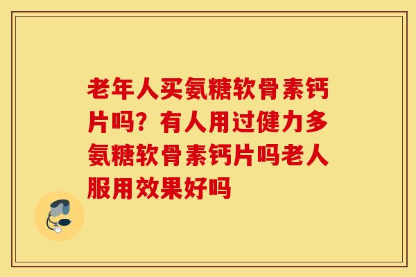 老年人买氨糖软骨素钙片吗?有人用过健力多氨糖软骨素钙片吗老人服用效果好吗 老年人买氨糖软骨素钙片吗?有人用过健力多氨糖软骨素钙片吗老人服用效果好吗
