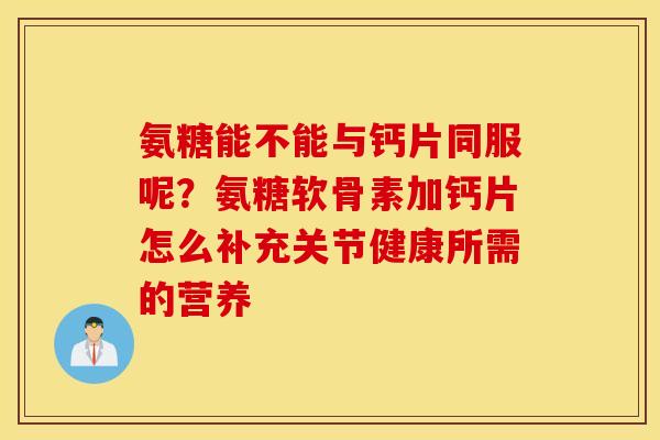 氨糖能不能与钙片同服呢？氨糖软骨素加钙片怎么补充关节健康所需的营养