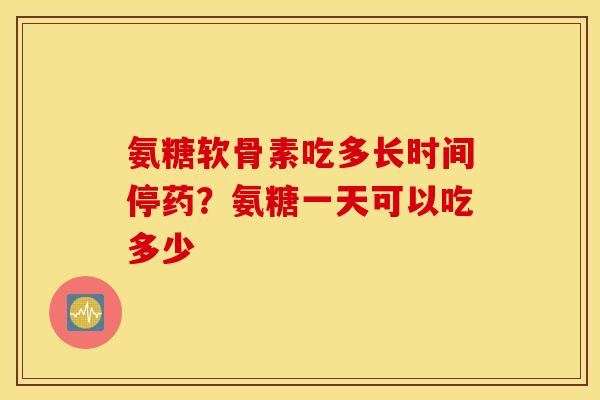 氨糖软骨素吃多长时间停药？氨糖一天可以吃多少
