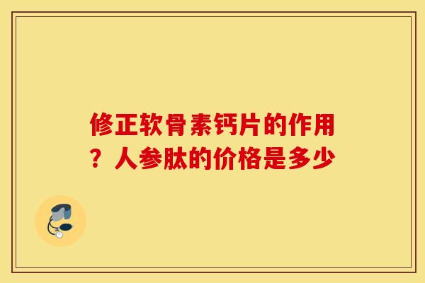 修正软骨素钙片的作用？人参肽的价格是多少