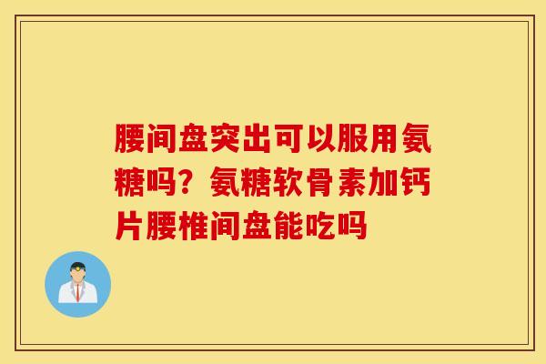 腰间盘突出可以服用氨糖吗？氨糖软骨素加钙片腰椎间盘能吃吗