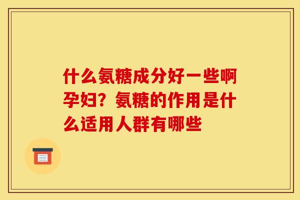 什么氨糖成分好一些啊孕妇？氨糖的作用是什么适用人群有哪些
