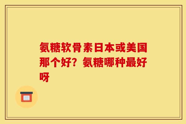 氨糖软骨素日本或美国那个好？氨糖哪种最好呀
