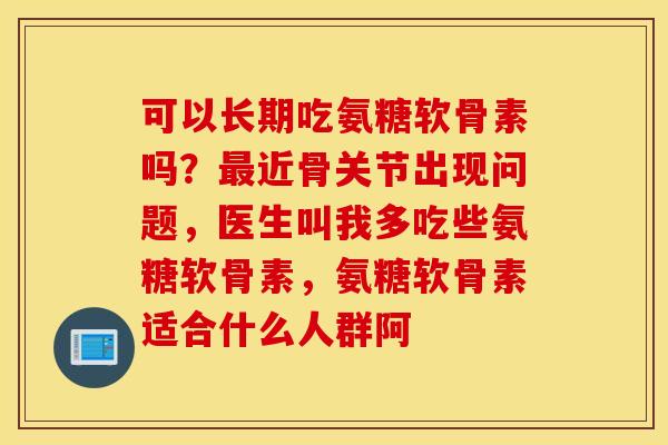 可以长期吃氨糖软骨素吗？最近骨关节出现问题，医生叫我多吃些氨糖软骨素，氨糖软骨素适合什么人群阿