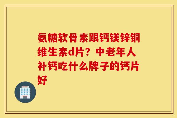 氨糖软骨素跟钙镁锌铜维生素d片？中老年人补钙吃什么牌子的钙片好