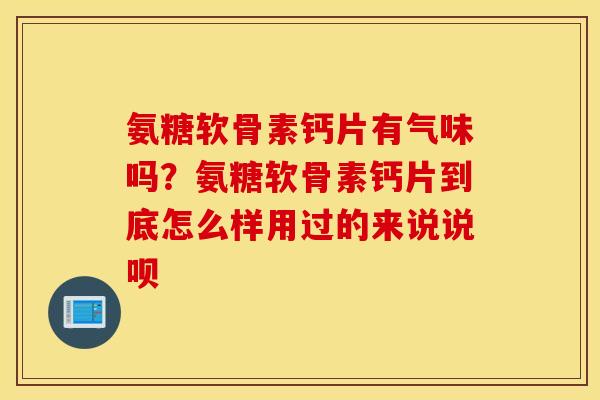 氨糖软骨素钙片有气味吗?氨糖软骨素钙片到底怎么样用过的来说说呗 氨糖软骨素钙片有气味吗?氨糖软骨素钙片到底怎么样用过的来说说呗