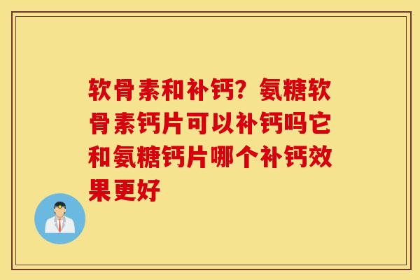 软骨素和补钙？氨糖软骨素钙片可以补钙吗它和氨糖钙片哪个补钙效果更好