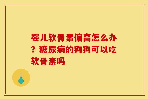 婴儿软骨素偏高怎么办？糖尿病的狗狗可以吃软骨素吗