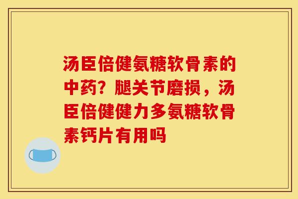 汤臣倍健氨糖软骨素的中药？腿关节磨损，汤臣倍健健力多氨糖软骨素钙片有用吗