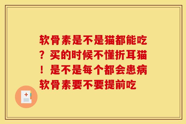 软骨素是不是猫都能吃？买的时候不懂折耳猫！是不是每个都会患病软骨素要不要提前吃