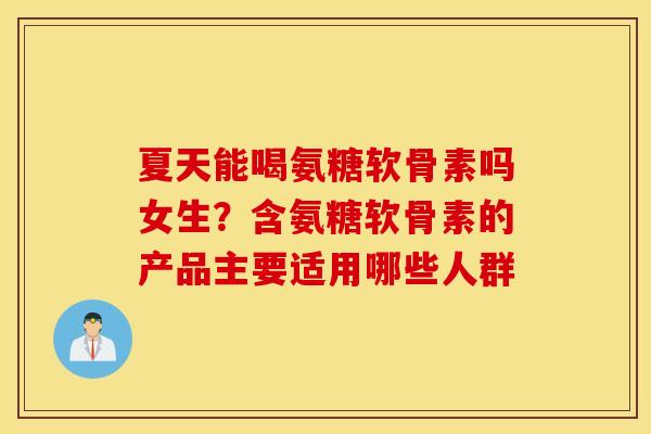 夏天能喝氨糖软骨素吗女生？含氨糖软骨素的产品主要适用哪些人群