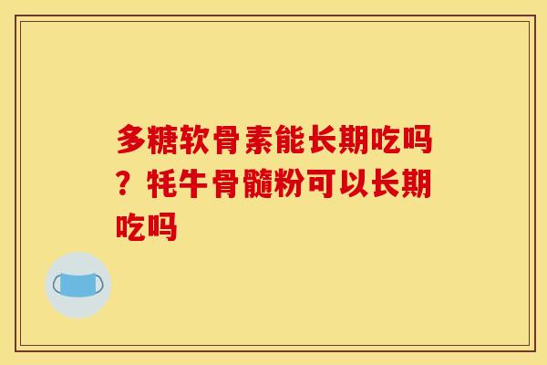 多糖软骨素能长期吃吗？牦牛骨髓粉可以长期吃吗