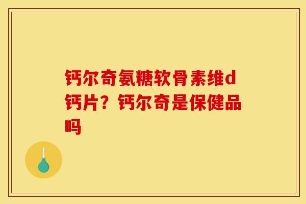 钙尔奇氨糖软骨素维d钙片？钙尔奇是保健品吗