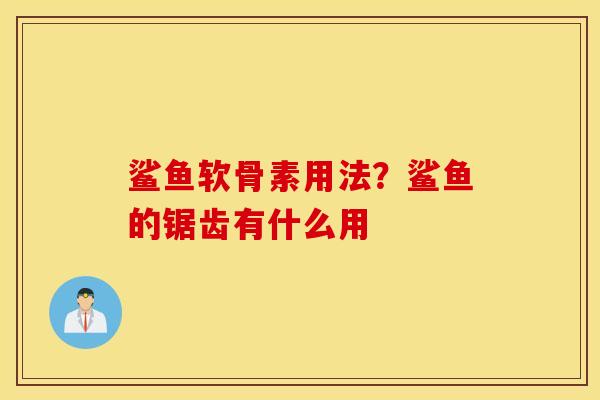 鲨鱼软骨素用法？鲨鱼的锯齿有什么用