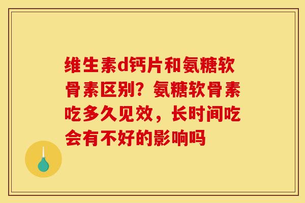 维生素d钙片和氨糖软骨素区别？氨糖软骨素吃多久见效，长时间吃会有不好的影响吗