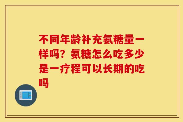 不同年龄补充氨糖量一样吗?氨糖怎么吃多少是一疗程可以长期的吃吗 不同年龄补充氨糖量一样吗?氨糖怎么吃多少是一疗程可以长期的吃吗