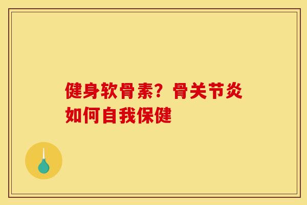 健身软骨素？骨关节炎如何自我保健