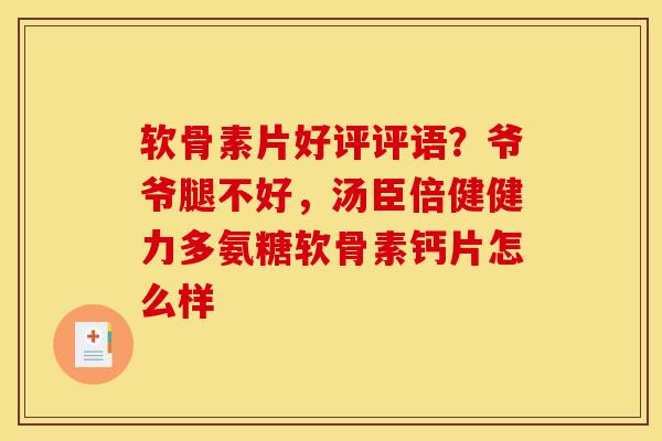 软骨素片好评评语？爷爷腿不好，汤臣倍健健力多氨糖软骨素钙片怎么样