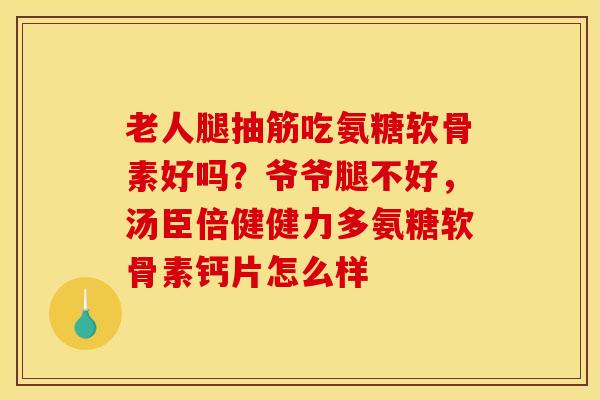 老人腿抽筋吃氨糖软骨素好吗?爷爷腿不好,汤臣倍健健力多氨糖软骨素钙片怎么样 老人腿抽筋吃氨糖软骨素好吗?爷爷腿不好,汤臣倍健健力多氨糖软骨素钙片怎么样