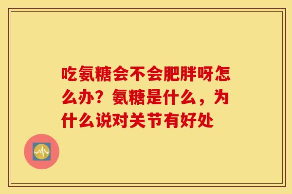 吃氨糖会不会肥胖呀怎么办?氨糖是什么,为什么说对关节有好处 吃氨糖会不会肥胖呀怎么办?氨糖是什么,为什么说对关节有好处