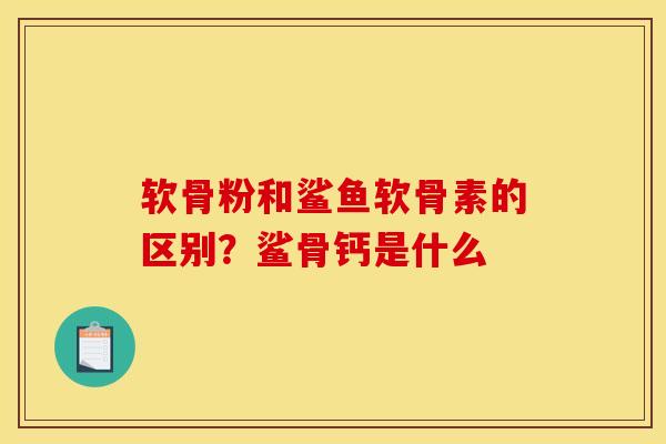 软骨粉和鲨鱼软骨素的区别？鲨骨钙是什么