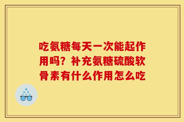 吃氨糖每天一次能起作用吗？补充氨糖硫酸软骨素有什么作用怎么吃
