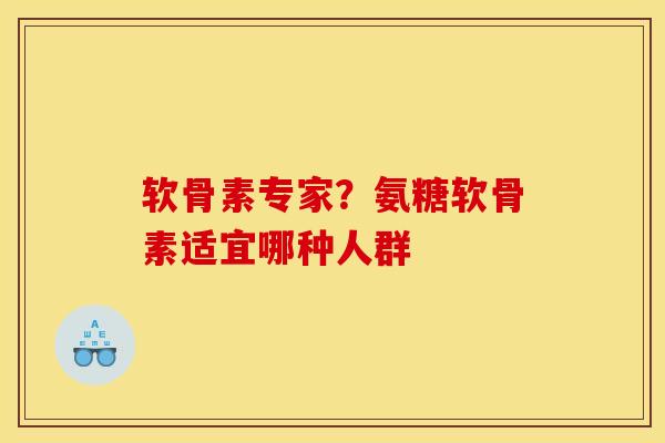 软骨素专家？氨糖软骨素适宜哪种人群