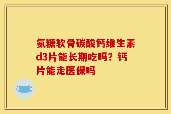 氨糖软骨碳酸钙维生素d3片能长期吃吗？钙片能走医保吗