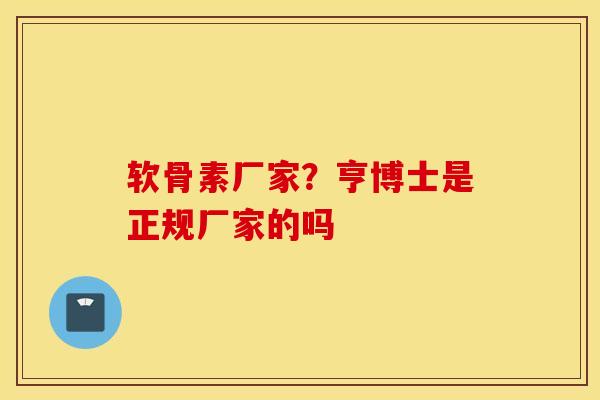 软骨素厂家?亨博士是正规厂家的吗 软骨素厂家?亨博士是正规厂家的吗