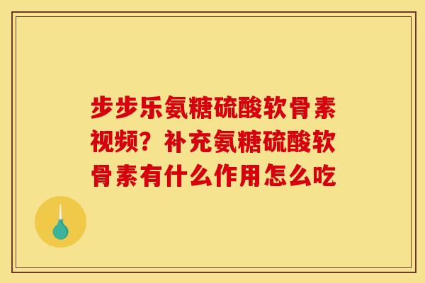 步步乐氨糖硫酸软骨素视频？补充氨糖硫酸软骨素有什么作用怎么吃
