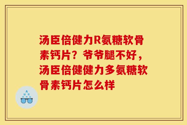 汤臣倍健力R氨糖软骨素钙片？爷爷腿不好，汤臣倍健健力多氨糖软骨素钙片怎么样
