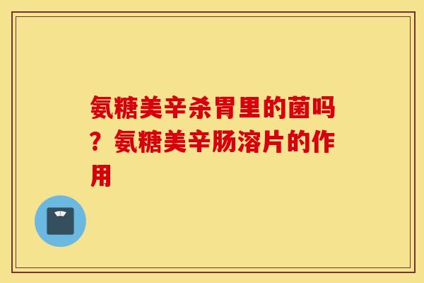 氨糖美辛杀胃里的菌吗？氨糖美辛肠溶片的作用