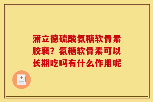 蒲立德硫酸氨糖软骨素胶襄？氨糖软骨素可以长期吃吗有什么作用呢