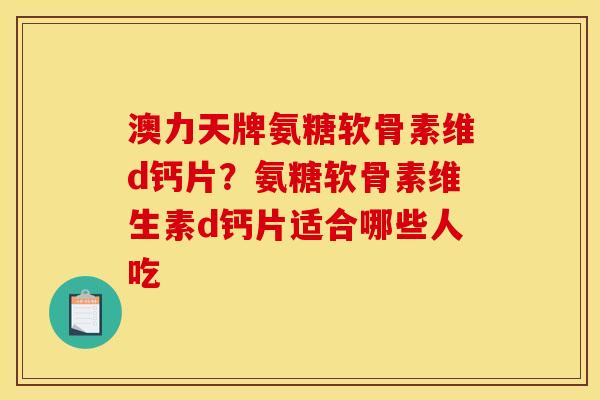 澳力天牌氨糖软骨素维d钙片？氨糖软骨素维生素d钙片适合哪些人吃