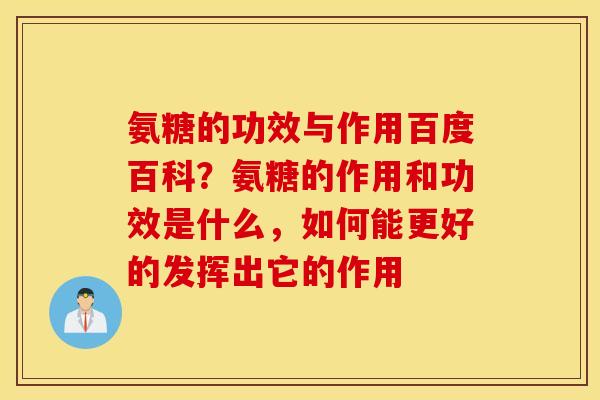 氨糖的功效与作用百度百科？氨糖的作用和功效是什么，如何能更好的发挥出它的作用