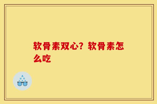 软骨素双心？软骨素怎么吃