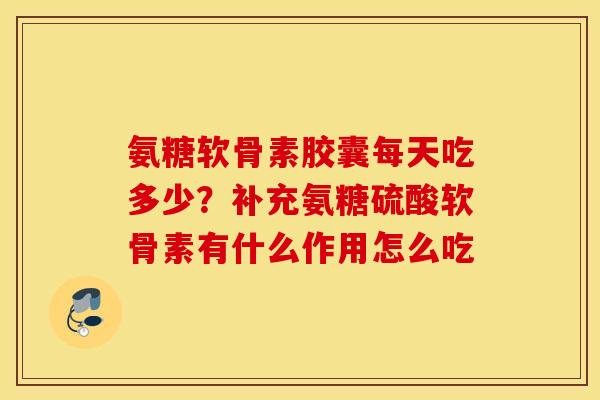 氨糖软骨素胶囊每天吃多少?补充氨糖硫酸软骨素有什么作用怎么吃 氨糖软骨素胶囊每天吃多少?补充氨糖硫酸软骨素有什么作用怎么吃