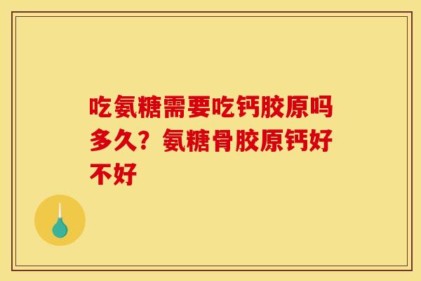 吃氨糖需要吃钙胶原吗多久？氨糖骨胶原钙好不好