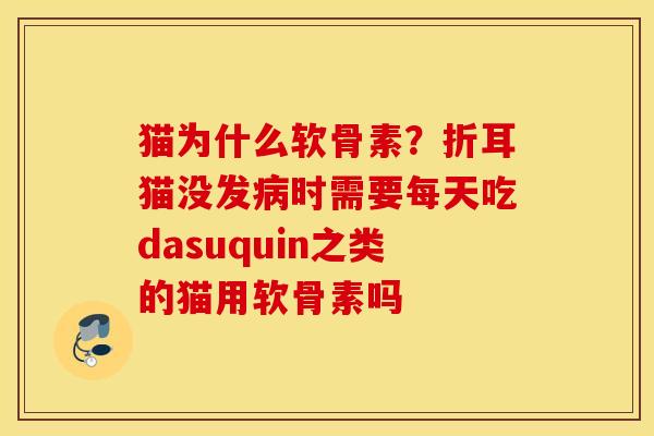 猫为什么软骨素？折耳猫没发病时需要每天吃dasuquin之类的猫用软骨素吗
